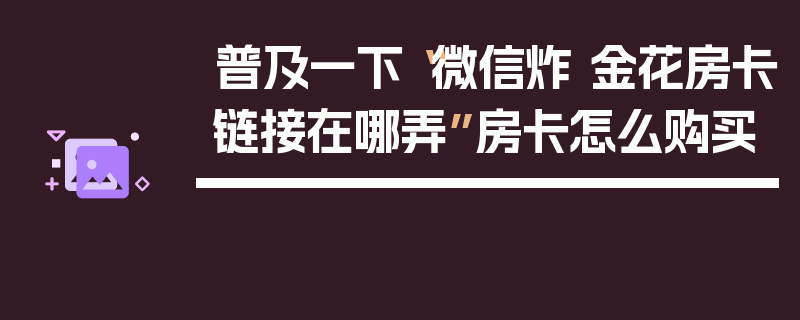 普及一下“微信炸 金花房卡链接在哪弄”房卡怎么购买