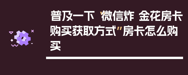 普及一下“微信炸 金花房卡购买获取方式”房卡怎么购买