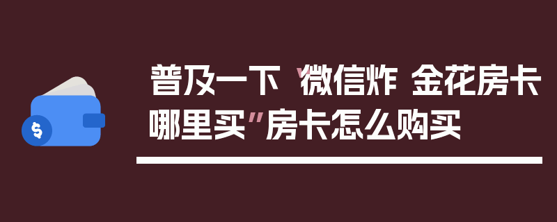 普及一下“微信炸 金花房卡哪里买”房卡怎么购买
