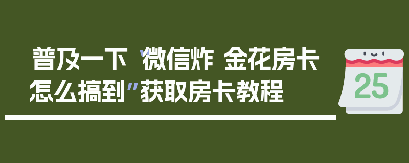 普及一下“微信炸 金花房卡怎么搞到”获取房卡教程