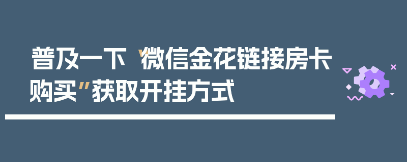 普及一下“微信金花链接房卡购买”获取开挂方式