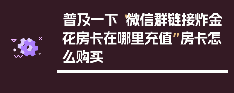 普及一下“微信群链接炸金花房卡在哪里充值”房卡怎么购买