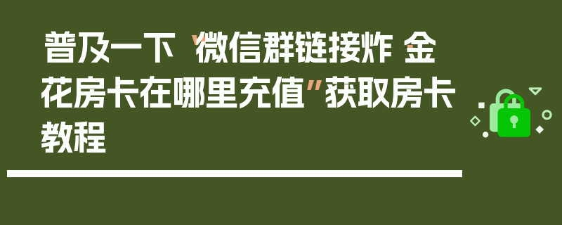 普及一下“微信群链接炸·金花房卡在哪里充值”获取房卡教程