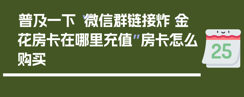 普及一下“微信群链接炸·金花房卡在哪里充值”房卡怎么购买