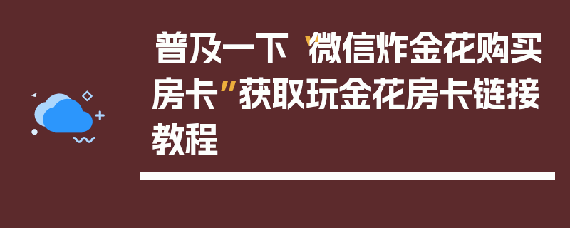 普及一下“微信炸金花购买房卡”获取玩金花房卡链接教程