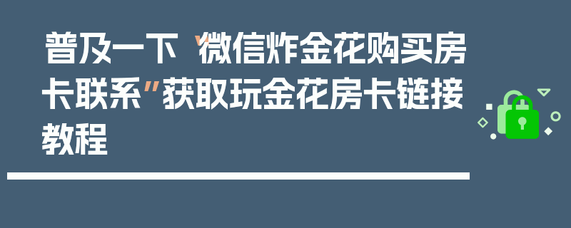 普及一下“微信炸金花购买房卡联系”获取玩金花房卡链接教程