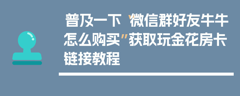 普及一下“微信群好友牛牛怎么购买”获取玩金花房卡链接教程