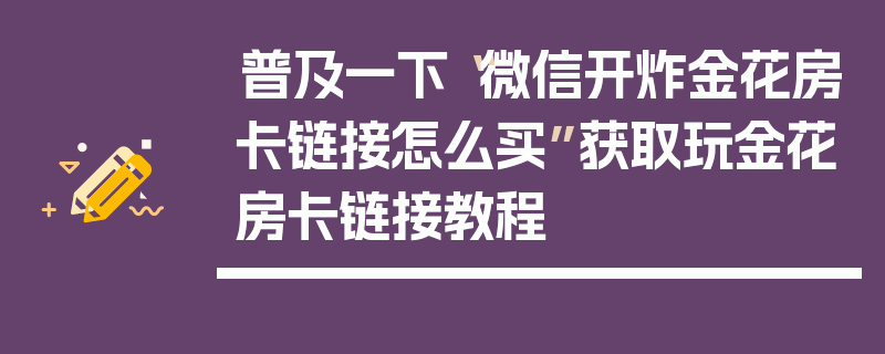 普及一下“微信开炸金花房卡链接怎么买”获取玩金花房卡链接教程