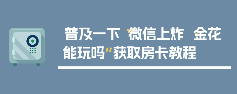 普及一下“微信上炸 ·金花能玩吗”获取房卡教程