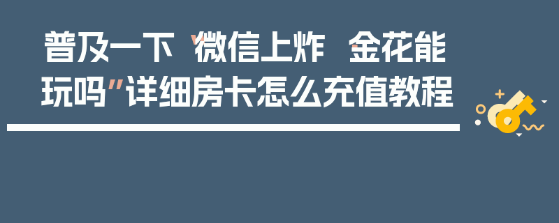 普及一下“微信上炸 ·金花能玩吗”详细房卡怎么充值教程