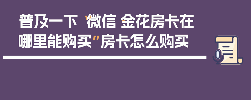 普及一下“微信·金花房卡在哪里能购买”房卡怎么购买