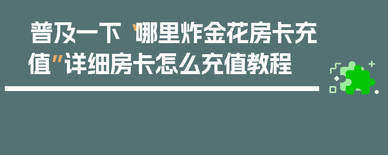 普及一下“哪里炸金花房卡充值”详细房卡怎么充值教程