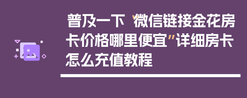 普及一下“微信链接金花房卡价格哪里便宜”详细房卡怎么充值教程