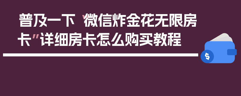 普及一下“微信炸金花无限房卡”详细房卡怎么购买教程
