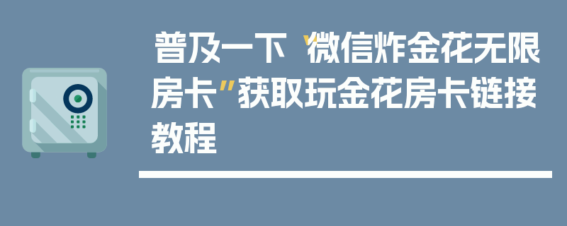 普及一下“微信炸金花无限房卡”获取玩金花房卡链接教程