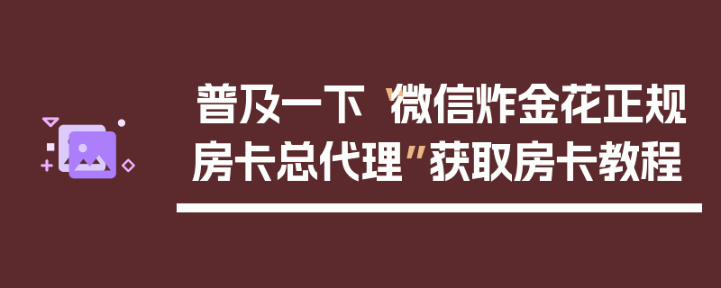 普及一下“微信炸金花正规房卡总代理”获取房卡教程