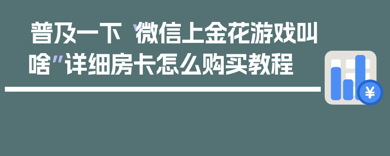 普及一下“微信上金花游戏叫啥”详细房卡怎么购买教程