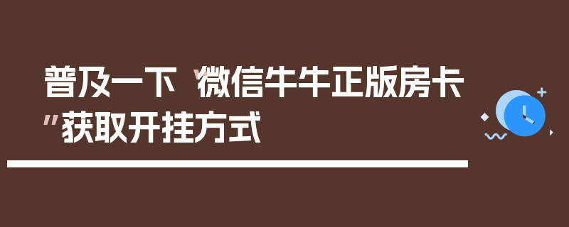 普及一下“微信牛牛正版房卡”获取开挂方式