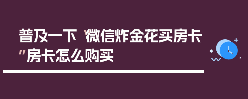 普及一下“微信炸金花买房卡”房卡怎么购买