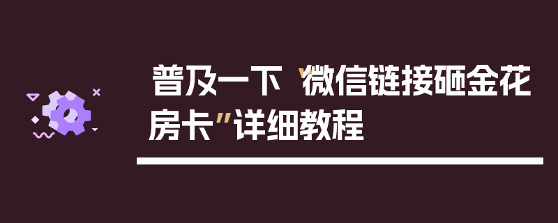 普及一下“微信链接砸金花房卡”详细教程