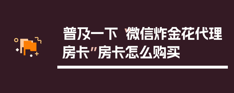 普及一下“微信炸金花代理房卡”房卡怎么购买