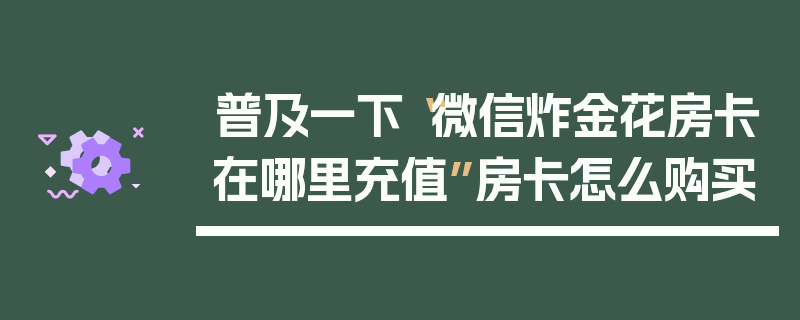 普及一下“微信炸金花房卡在哪里充值”房卡怎么购买