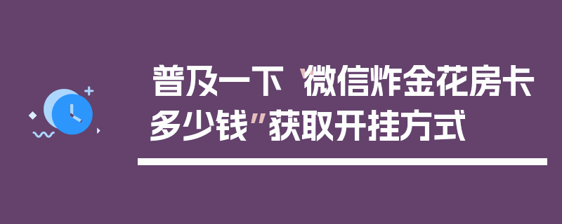 普及一下“微信炸金花房卡多少钱”获取开挂方式