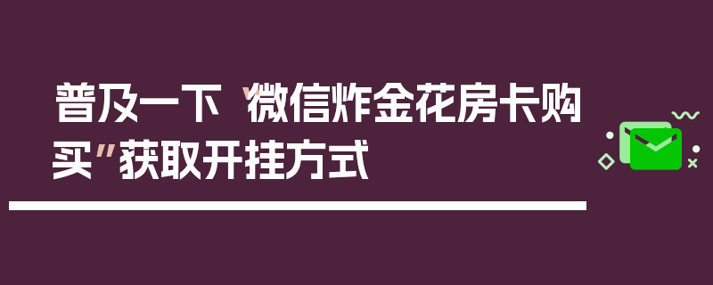 普及一下“微信炸金花房卡购买”获取开挂方式