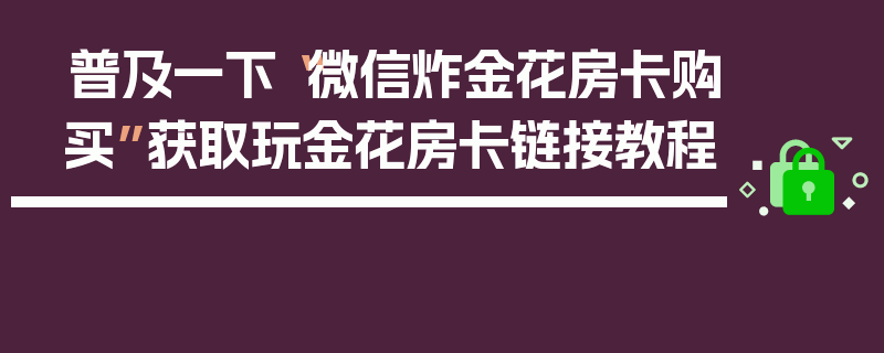 普及一下“微信炸金花房卡购买”获取玩金花房卡链接教程