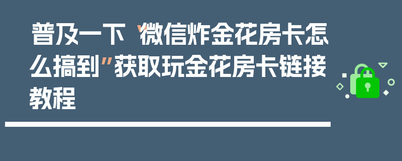 普及一下“微信炸金花房卡怎么搞到”获取玩金花房卡链接教程