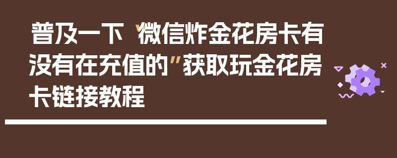 普及一下“微信炸金花房卡有没有在充值的”获取玩金花房卡链接教程