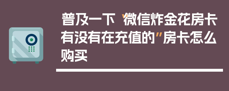 普及一下“微信炸金花房卡有没有在充值的”房卡怎么购买