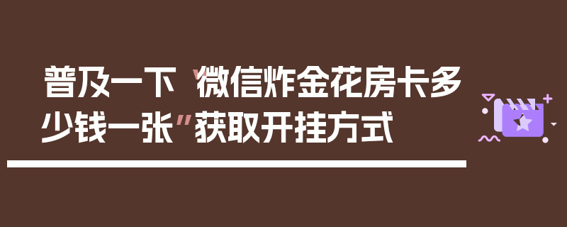 普及一下“微信炸金花房卡多少钱一张”获取开挂方式