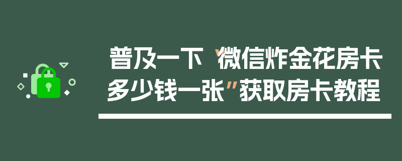 普及一下“微信炸金花房卡多少钱一张”获取房卡教程