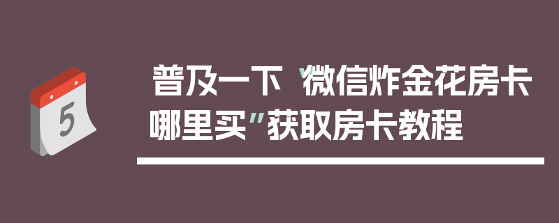 普及一下“微信炸金花房卡哪里买”获取房卡教程