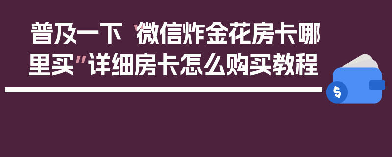 普及一下“微信炸金花房卡哪里买”详细房卡怎么购买教程