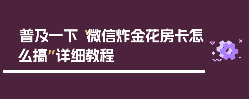 普及一下“微信炸金花房卡怎么搞”详细教程