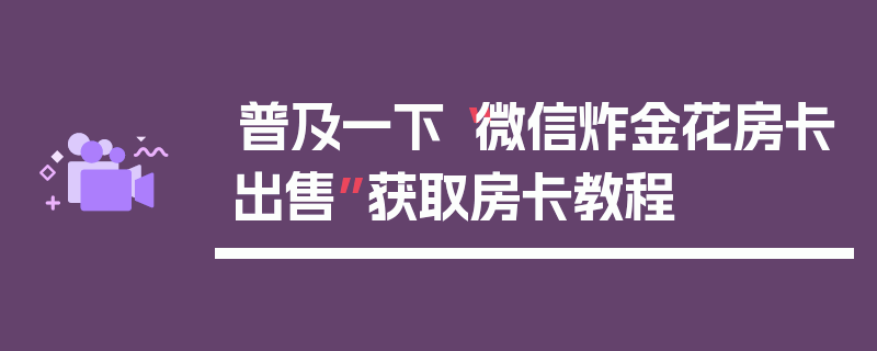 普及一下“微信炸金花房卡出售”获取房卡教程