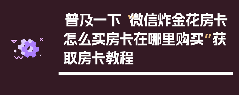 普及一下“微信炸金花房卡怎么买房卡在哪里购买”获取房卡教程