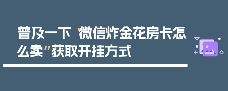 普及一下“微信炸金花房卡怎么卖”获取开挂方式