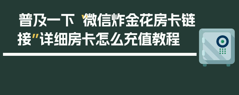 普及一下“微信炸金花房卡链接”详细房卡怎么充值教程