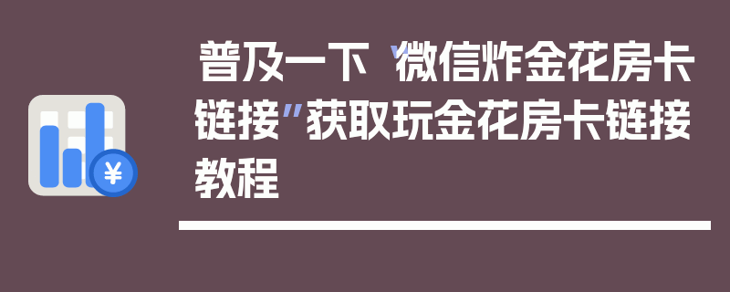 普及一下“微信炸金花房卡链接”获取玩金花房卡链接教程