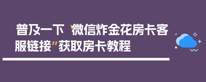普及一下“微信炸金花房卡客服链接”获取房卡教程