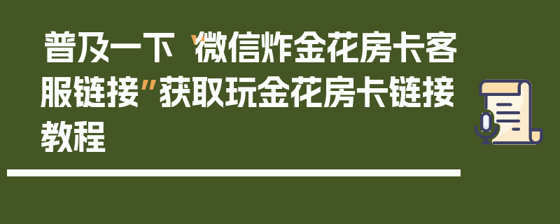 普及一下“微信炸金花房卡客服链接”获取玩金花房卡链接教程