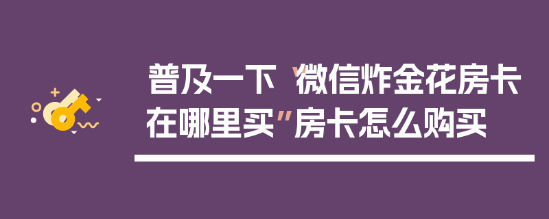 普及一下“微信炸金花房卡在哪里买”房卡怎么购买