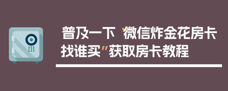 普及一下“微信炸金花房卡找谁买”获取房卡教程