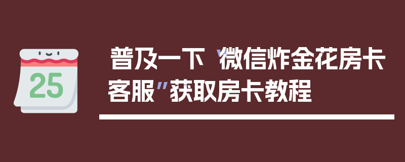 普及一下“微信炸金花房卡客服”获取房卡教程