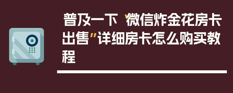 普及一下“微信炸金花房卡出售”详细房卡怎么购买教程