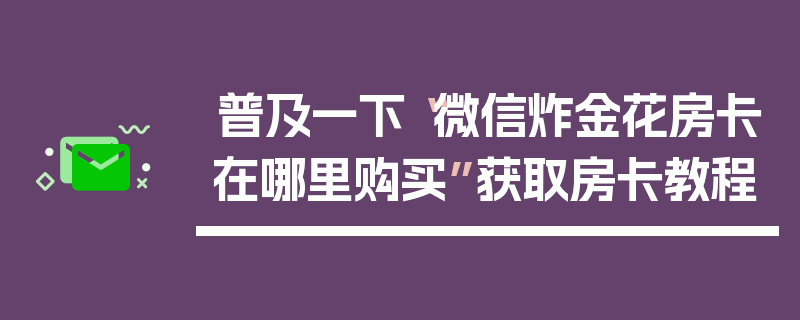 普及一下“微信炸金花房卡在哪里购买”获取房卡教程
