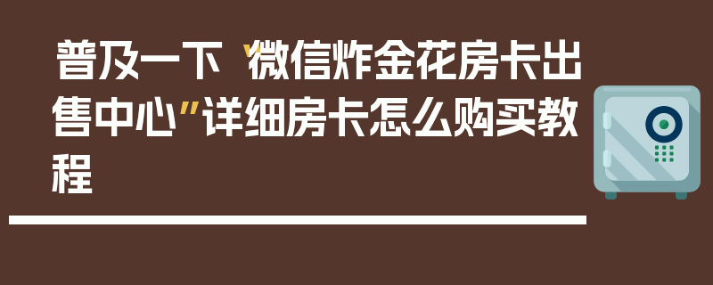 普及一下“微信炸金花房卡出售中心”详细房卡怎么购买教程